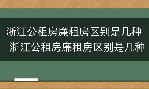 浙江公租房廉租房区别是几种 浙江公租房廉租房区别是几种房型