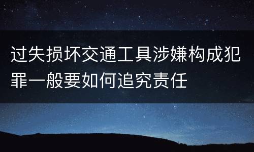 过失损坏交通工具涉嫌构成犯罪一般要如何追究责任