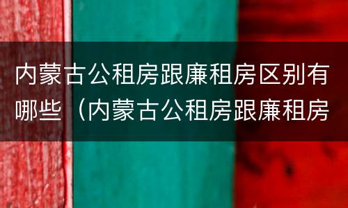内蒙古公租房跟廉租房区别有哪些（内蒙古公租房跟廉租房区别有哪些地方）