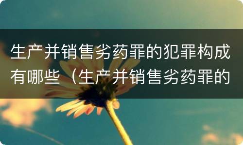 生产并销售劣药罪的犯罪构成有哪些（生产并销售劣药罪的犯罪构成有哪些）