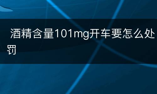  酒精含量101mg开车要怎么处罚