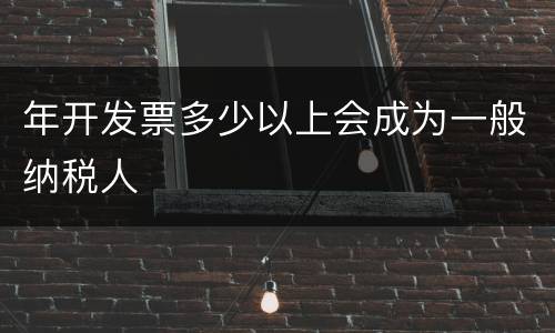 年开发票多少以上会成为一般纳税人