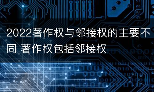 2022著作权与邻接权的主要不同 著作权包括邻接权