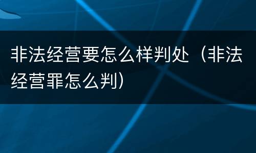 非法经营要怎么样判处（非法经营罪怎么判）