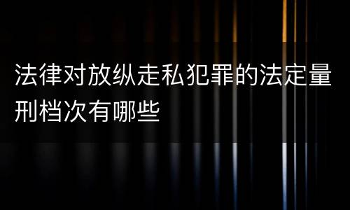 法律对放纵走私犯罪的法定量刑档次有哪些