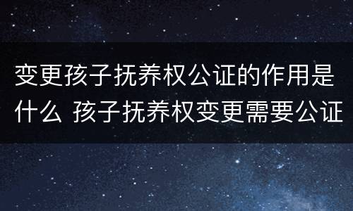 变更孩子抚养权公证的作用是什么 孩子抚养权变更需要公证吗