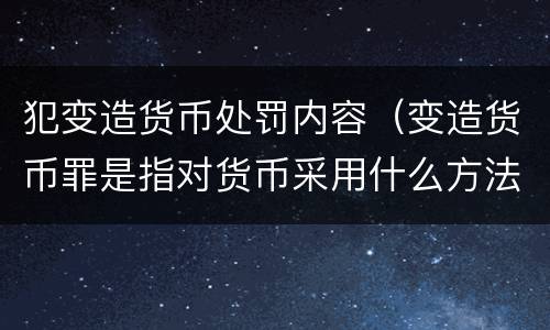 犯变造货币处罚内容（变造货币罪是指对货币采用什么方法）