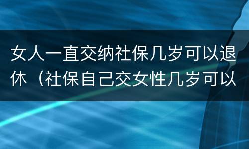 女人一直交纳社保几岁可以退休（社保自己交女性几岁可以退休）