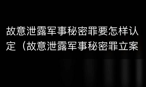 故意泄露军事秘密罪要怎样认定（故意泄露军事秘密罪立案标准）
