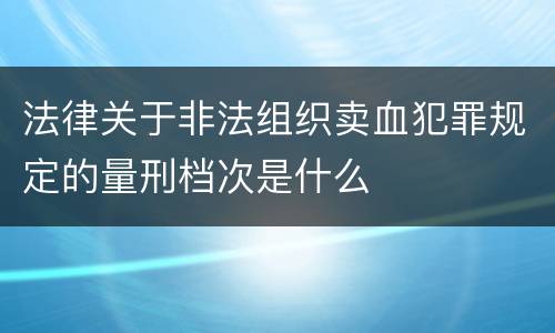 法律关于非法组织卖血犯罪规定的量刑档次是什么