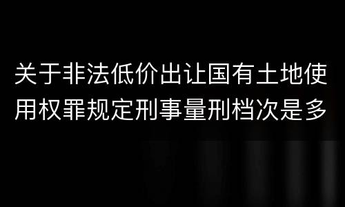 关于非法低价出让国有土地使用权罪规定刑事量刑档次是多少