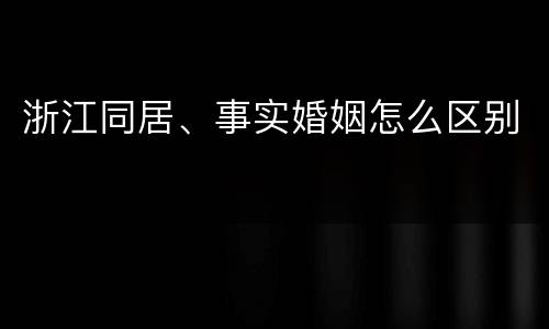 浙江同居、事实婚姻怎么区别