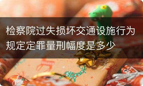 检察院过失损坏交通设施行为规定定罪量刑幅度是多少