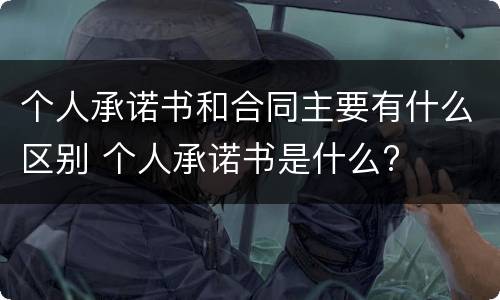 个人承诺书和合同主要有什么区别 个人承诺书是什么?