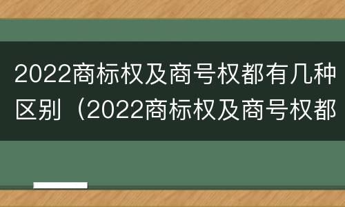 2022商标权及商号权都有几种区别（2022商标权及商号权都有几种区别和用途）