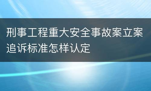 刑事工程重大安全事故案立案追诉标准怎样认定
