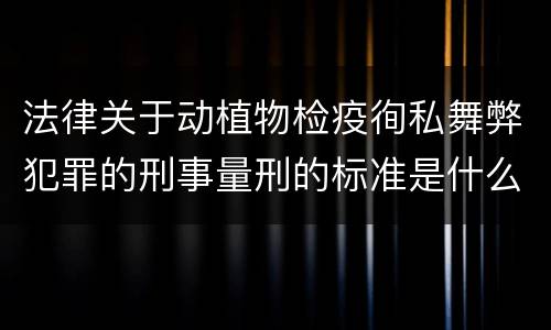 法律关于动植物检疫徇私舞弊犯罪的刑事量刑的标准是什么