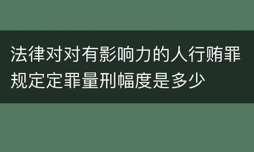 法律对对有影响力的人行贿罪规定定罪量刑幅度是多少