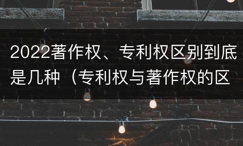 2022著作权、专利权区别到底是几种（专利权与著作权的区别）