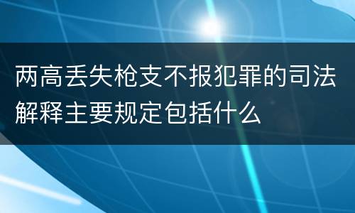 两高丢失枪支不报犯罪的司法解释主要规定包括什么