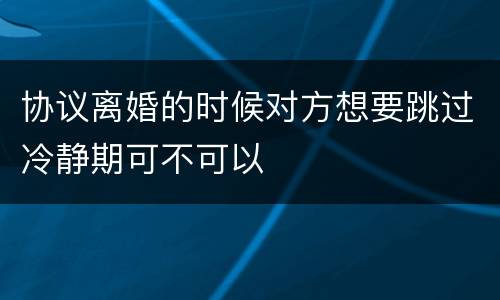 协议离婚的时候对方想要跳过冷静期可不可以