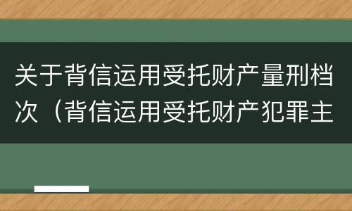 关于背信运用受托财产量刑档次（背信运用受托财产犯罪主体）