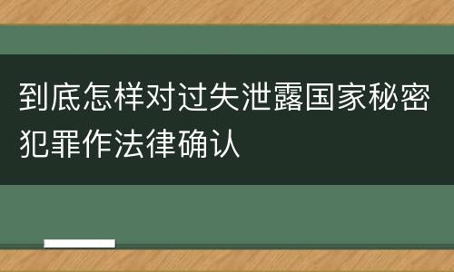 到底怎样对过失泄露国家秘密犯罪作法律确认