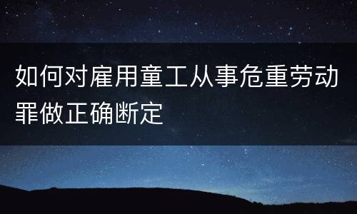 如何对雇用童工从事危重劳动罪做正确断定