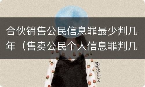 合伙销售公民信息罪最少判几年（售卖公民个人信息罪判几年）