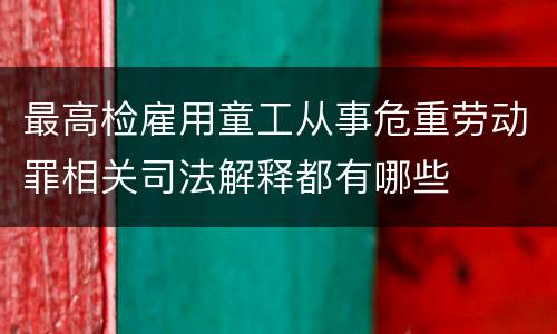 最高检雇用童工从事危重劳动罪相关司法解释都有哪些