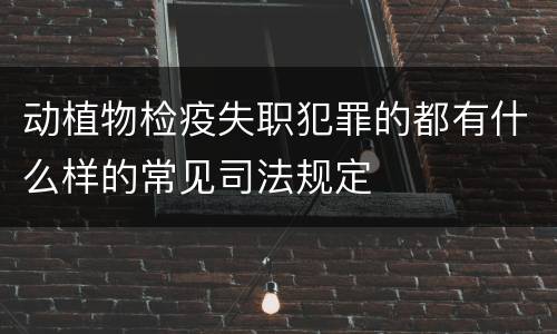动植物检疫失职犯罪的都有什么样的常见司法规定