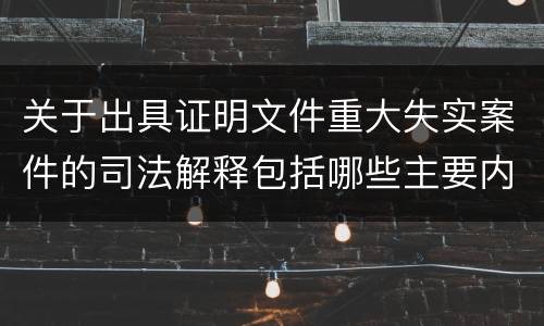 关于出具证明文件重大失实案件的司法解释包括哪些主要内容
