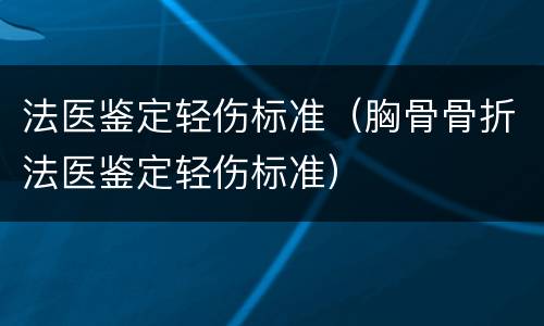 法医鉴定轻伤标准（胸骨骨折法医鉴定轻伤标准）