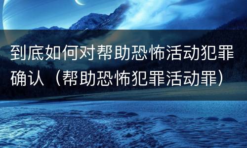 到底如何对帮助恐怖活动犯罪确认（帮助恐怖犯罪活动罪）