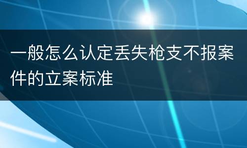 一般怎么认定丢失枪支不报案件的立案标准