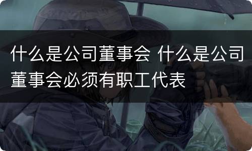 什么是公司董事会 什么是公司董事会必须有职工代表