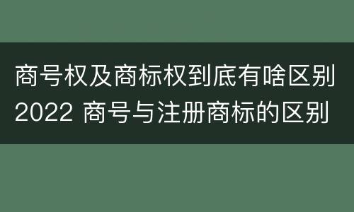 商号权及商标权到底有啥区别2022 商号与注册商标的区别