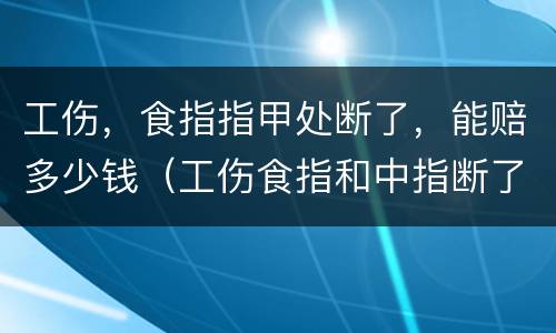 工伤，食指指甲处断了，能赔多少钱（工伤食指和中指断了一截可赔多少钱）