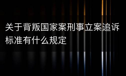 关于背叛国家案刑事立案追诉标准有什么规定