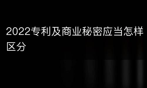 2022专利及商业秘密应当怎样区分