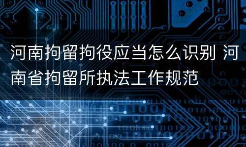 河南拘留拘役应当怎么识别 河南省拘留所执法工作规范