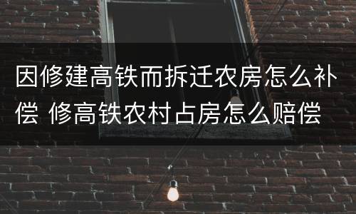 因修建高铁而拆迁农房怎么补偿 修高铁农村占房怎么赔偿