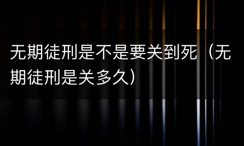无期徒刑是不是要关到死（无期徒刑是关多久）
