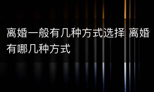 离婚一般有几种方式选择 离婚有哪几种方式