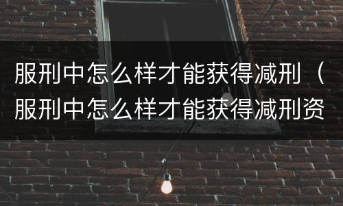 服刑中怎么样才能获得减刑（服刑中怎么样才能获得减刑资格）