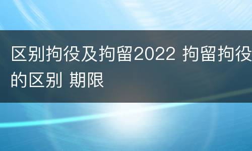 区别拘役及拘留2022 拘留拘役的区别 期限