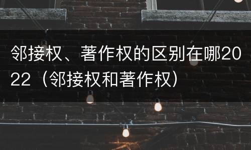 邻接权、著作权的区别在哪2022（邻接权和著作权）