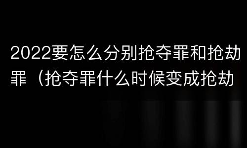 2022要怎么分别抢夺罪和抢劫罪（抢夺罪什么时候变成抢劫罪）