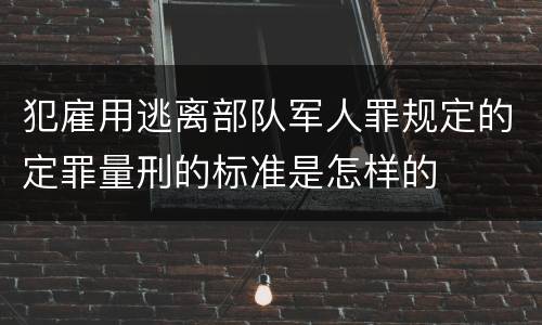 犯雇用逃离部队军人罪规定的定罪量刑的标准是怎样的