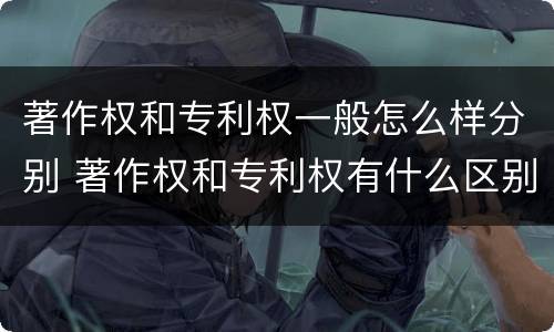 著作权和专利权一般怎么样分别 著作权和专利权有什么区别